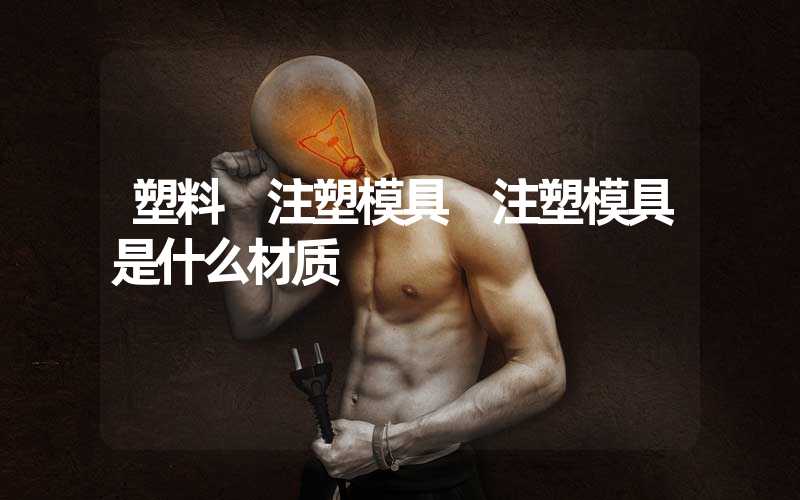 塑料 注塑模具 注塑模具是什么材质